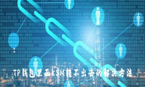 :

TP钱包里面KSM转不出去的解决方法