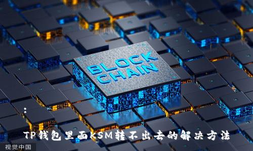 :

TP钱包里面KSM转不出去的解决方法